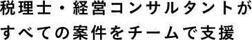 税理士・経営コンサルタントが すべての案件をチームで支援 