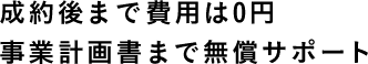 成約後まで費用は0円 事業計画書まで無償サポート 