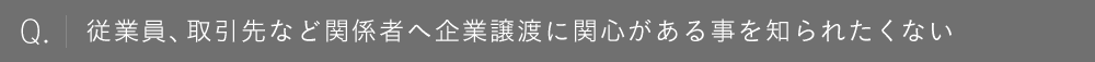 従業員、取引先など関係者へ企業譲渡に関心がある事を知られたくない