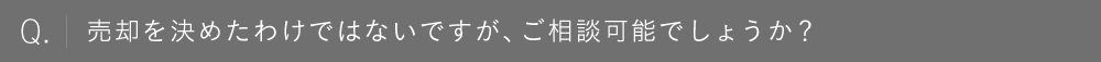 売却を決めたわけではないですが、ご相談可能でしょうか？