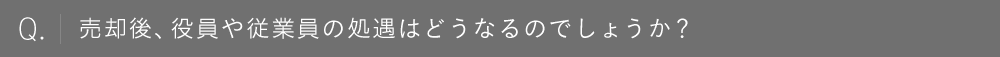 売却後、役員や従業員の処遇はどうなるのでしょうか？
