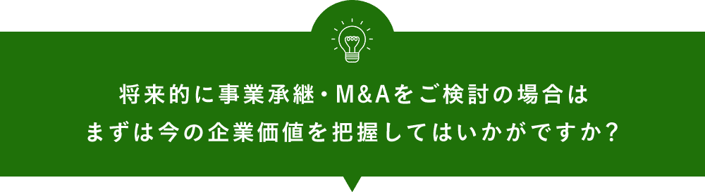 将来的に事業承継・M&Aをご検討の場合は まずは今の企業価値を把握してはいかがですか？