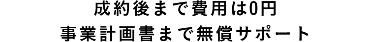 成約後まで費用は0円 事業計画書まで無償サポート 