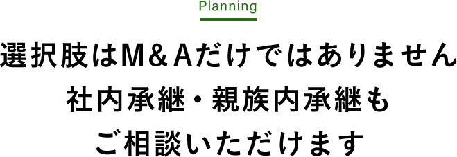 選択肢はM＆Aだけではありません 社内承継・親族内承継もご相談いただけます