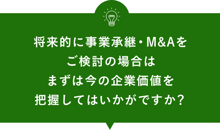 将来的に事業承継・M&Aをご検討の場合は まずは今の企業価値を把握してはいかがですか？